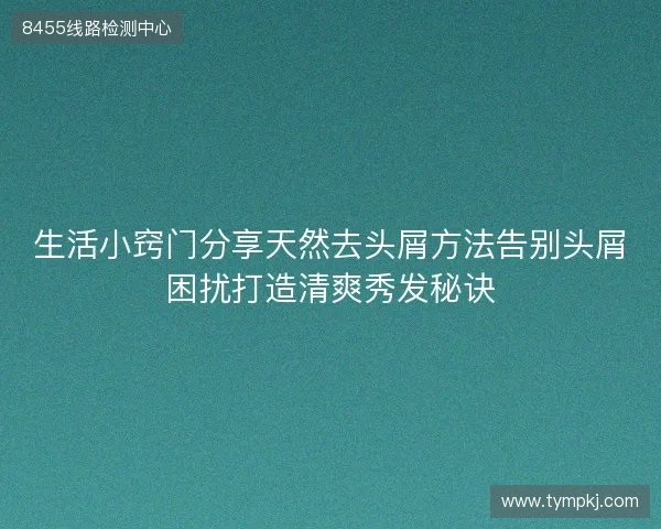 生活小窍门分享天然去头屑方法告别头屑困扰打造清爽秀发秘诀
